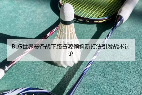 BLG世界赛备战下路资源倾斜新打法引发战术讨论